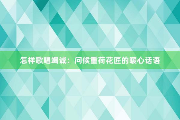 怎样歌唱竭诚：问候重荷花匠的暖心话语