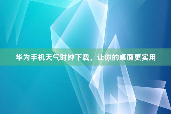华为手机天气时钟下载，让你的桌面更实用