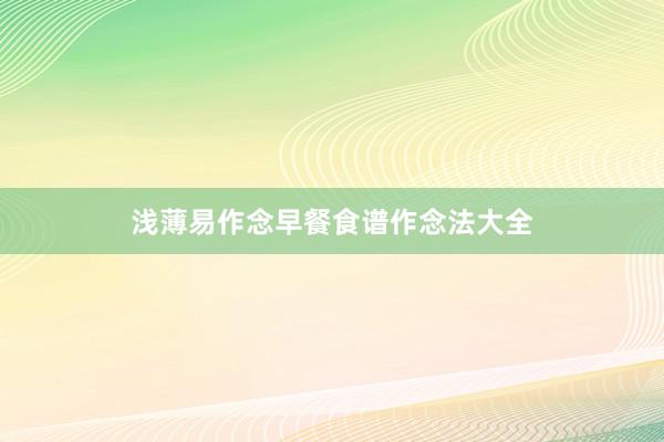 浅薄易作念早餐食谱作念法大全