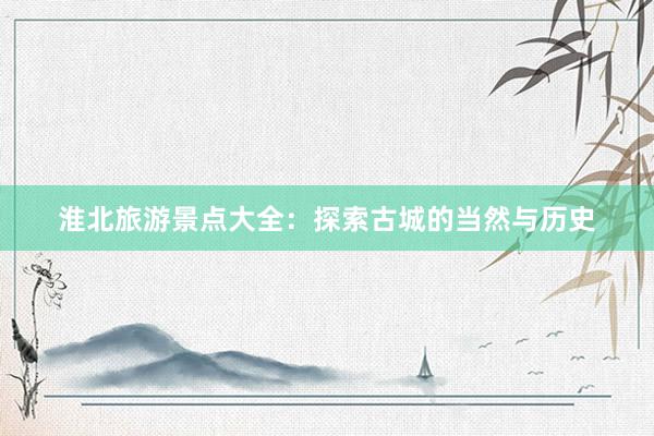 淮北旅游景点大全：探索古城的当然与历史