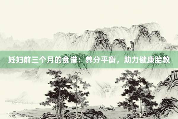 妊妇前三个月的食谱：养分平衡，助力健康胎教